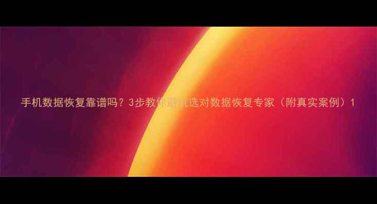图片 手机数据恢复靠谱吗？3步教你避坑选对数据恢复专家（附真实案例）1