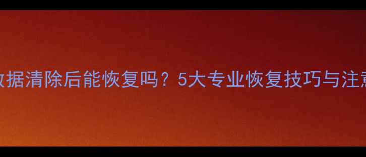 图片 手机数据清除后能恢复吗？5大专业恢复技巧与注意事项