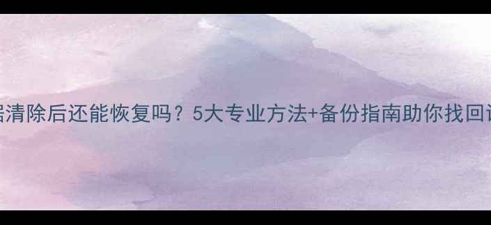 图片 手机数据清除后还能恢复吗？5大专业方法+备份指南助你找回误删文件