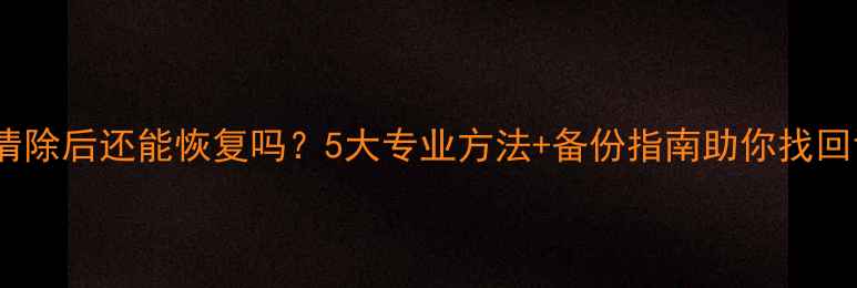 图片 手机数据清除后还能恢复吗？5大专业方法+备份指南助你找回误删文件1