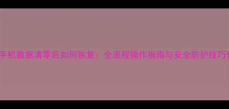 图片 手机数据清零后如何恢复：全流程操作指南与安全防护技巧1