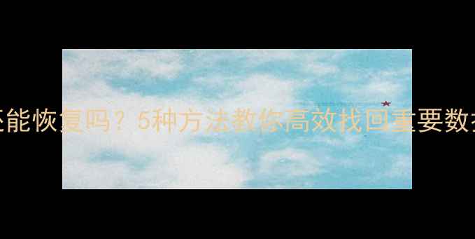 手机数据被还原还能恢复吗5种方法教你高效找回重要数据附详细教程