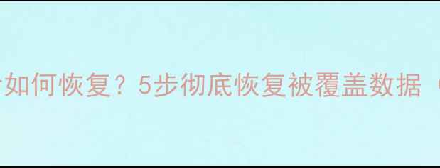 图片 手机数据覆盖后如何恢复？5步彻底恢复被覆盖数据（附详细教程）1