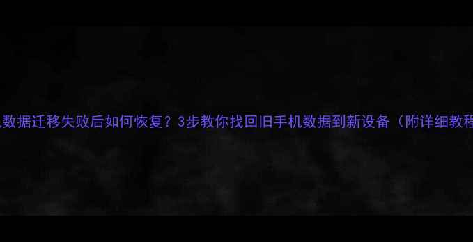 图片 手机数据迁移失败后如何恢复？3步教你找回旧手机数据到新设备（附详细教程）1