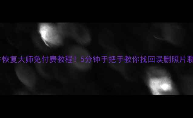手机文件恢复大师免付费教程5分钟手把手教你找回误删照片聊天记录
