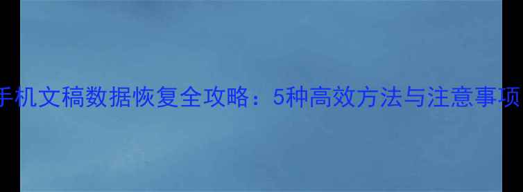 手机文稿数据恢复全攻略5种高效方法与注意事项