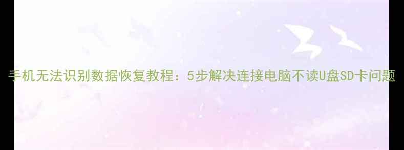 手机无法识别数据恢复教程5步解决连接电脑不读U盘SD卡问题