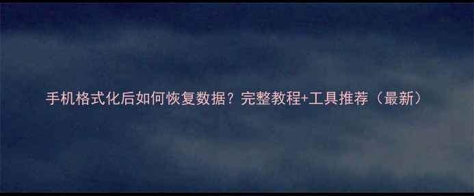 手机格式化后如何恢复数据完整教程工具推荐最新
