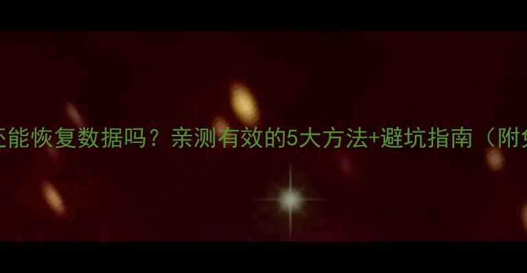 图片 手机格式化后还能恢复数据吗？亲测有效的5大方法+避坑指南（附免费工具推荐）