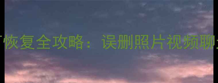 手机清理数据后如何恢复全攻略误删照片视频聊天记录一键恢复教程