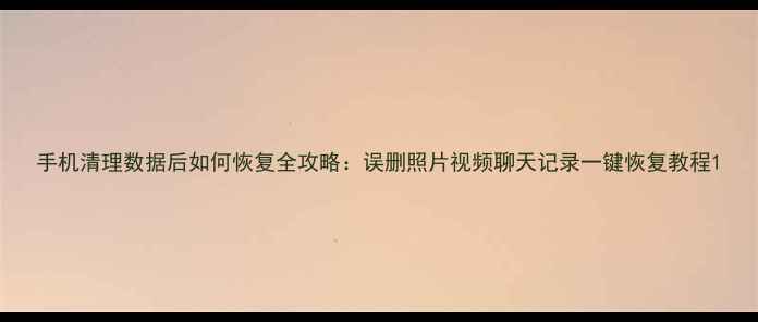 图片 手机清理数据后如何恢复全攻略：误删照片视频聊天记录一键恢复教程1
