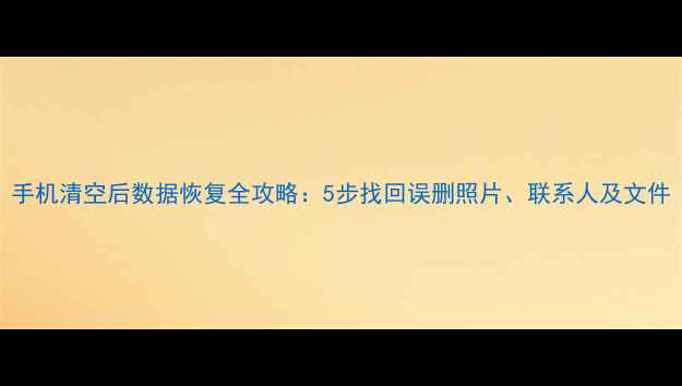 手机清空后数据恢复全攻略5步找回误删照片联系人及文件