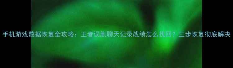 手机游戏数据恢复全攻略王者误删聊天记录战绩怎么找回三步恢复彻底解决