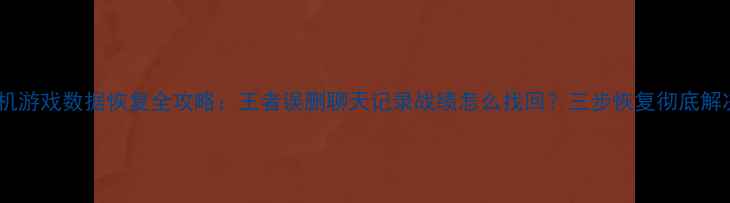 图片 手机游戏数据恢复全攻略：王者误删聊天记录战绩怎么找回？三步恢复彻底解决1