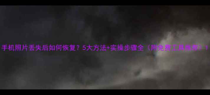 图片 手机照片丢失后如何恢复？5大方法+实操步骤全（附免费工具推荐）1