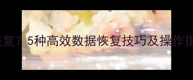 图片 手机照片丢失怎么恢复？5种高效数据恢复技巧及操作指南（附详细教程）1