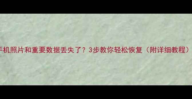 手机照片和重要数据丢失了3步教你轻松恢复附详细教程