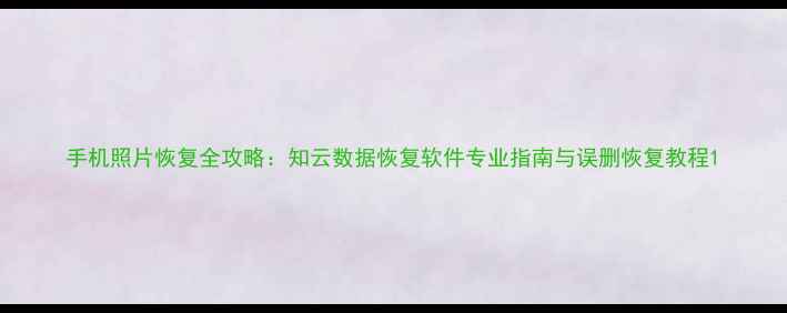 手机照片恢复全攻略知云数据恢复软件专业指南与误删恢复教程