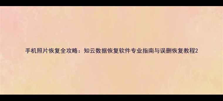 图片 手机照片恢复全攻略：知云数据恢复软件专业指南与误删恢复教程2