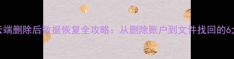 图片 手机电脑云端删除后数据恢复全攻略：从删除账户到文件找回的6大实用方法
