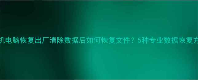 手机电脑恢复出厂清除数据后如何恢复文件5种专业数据恢复方法