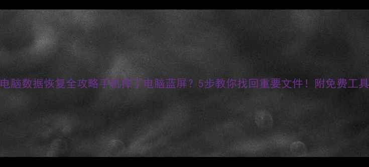 图片 手机电脑数据恢复全攻略手机摔了电脑蓝屏？5步教你找回重要文件！附免费工具推荐