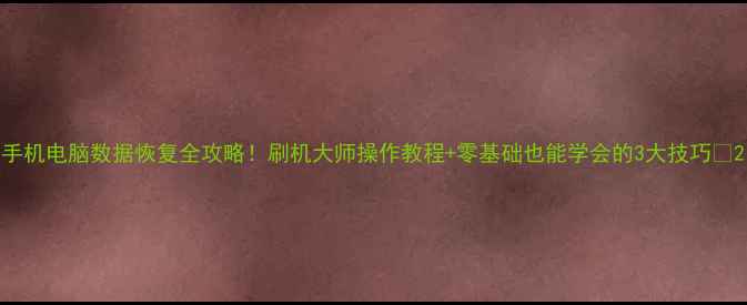 手机电脑数据恢复全攻略刷机大师操作教程零基础也能学会的3大技巧