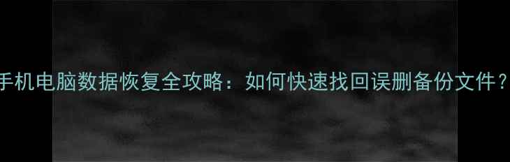 手机电脑数据恢复全攻略如何快速找回误删备份文件