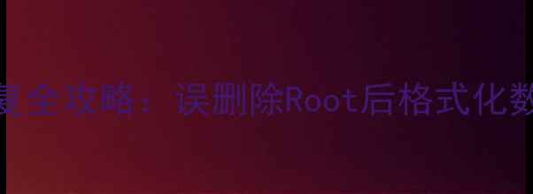 图片 手机电脑数据恢复全攻略：误删除Root后格式化数据终极恢复指南