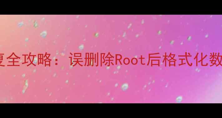 手机电脑数据恢复全攻略误删除Root后格式化数据终极恢复指南