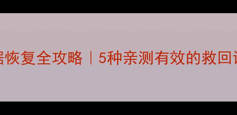 图片 手机电脑数据恢复全攻略｜5种亲测有效的救回误删文件方法