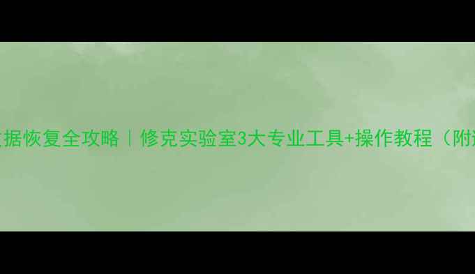 手机电脑数据恢复全攻略修克实验室3大专业工具操作教程附避坑指南