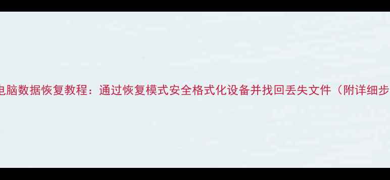 图片 手机电脑数据恢复教程：通过恢复模式安全格式化设备并找回丢失文件（附详细步骤）1
