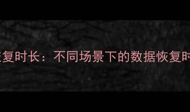 手机电脑数据恢复时长不同场景下的数据恢复时间及注意事项