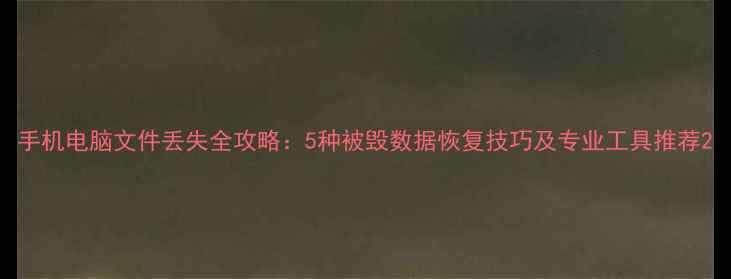 手机电脑文件丢失全攻略5种被毁数据恢复技巧及专业工具推荐