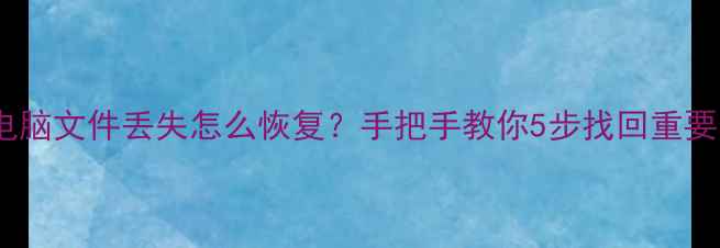 图片 手机电脑文件丢失怎么恢复？手把手教你5步找回重要数据1