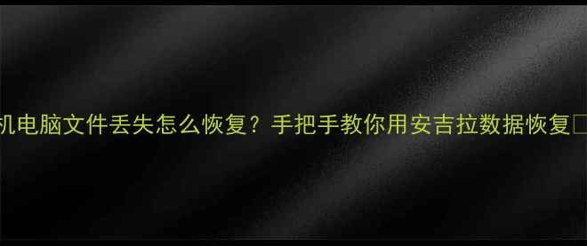 图片 手机电脑文件丢失怎么恢复？手把手教你用安吉拉数据恢复📱💾