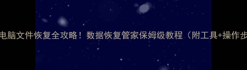 图片 手机电脑文件恢复全攻略！数据恢复管家保姆级教程（附工具+操作步骤）
