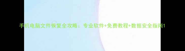 图片 手机电脑文件恢复全攻略：专业软件+免费教程+数据安全指南1