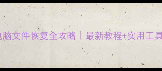 手机电脑文件恢复全攻略最新教程实用工具推荐