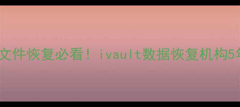 手机电脑文件恢复必看ivault数据恢复机构5年经验全