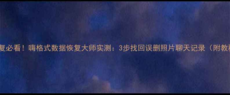 手机电脑文件恢复必看嗨格式数据恢复大师实测3步找回误删照片聊天记录附教程认证工具