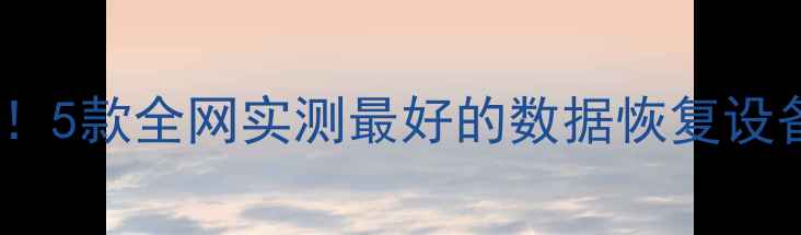 图片 手机电脑文件恢复神器！5款全网实测最好的数据恢复设备推荐（附免费教程）1