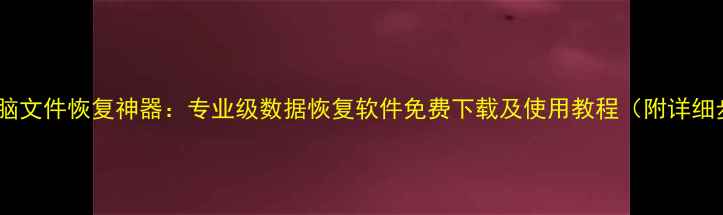 图片 手机电脑文件恢复神器：专业级数据恢复软件免费下载及使用教程（附详细步骤）2