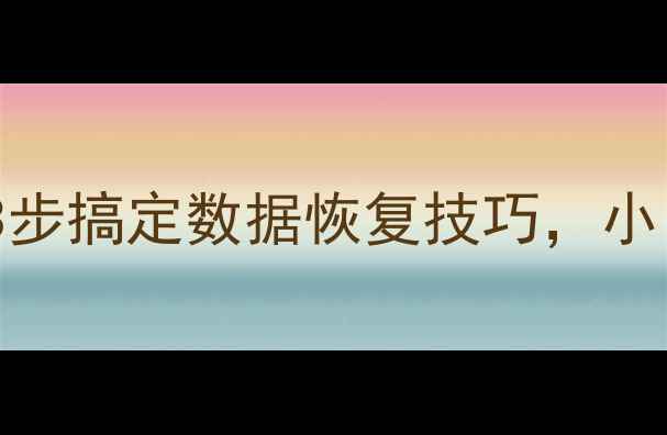 手机电脑文件找回指南3步搞定数据恢复技巧小白也能学会的实用教程