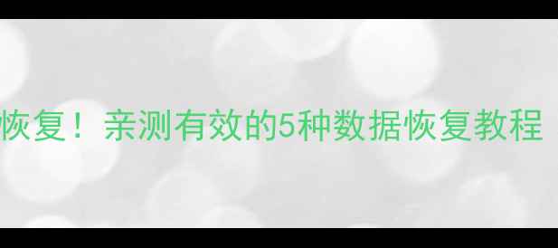 图片 手机电脑文件秒恢复！亲测有效的5种数据恢复教程（附工具推荐）1