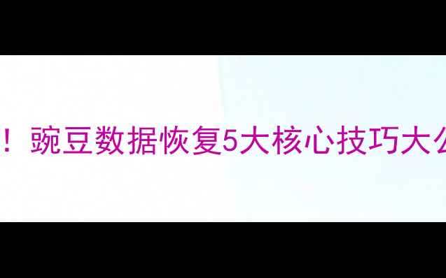 图片 手机电脑文件秒恢复！豌豆数据恢复5大核心技巧大公开（附实操教程）1