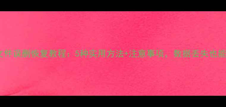 图片 手机电脑文件误删恢复教程：5种实用方法+注意事项，数据丢失也能快速找回1