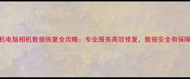 手机电脑相机数据恢复全攻略专业服务高效修复数据安全有保障