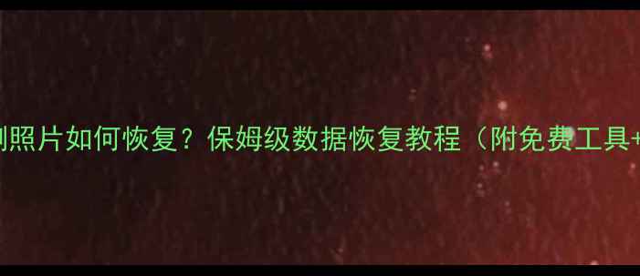 图片 手机电脑误删照片如何恢复？保姆级数据恢复教程（附免费工具+避坑指南）1